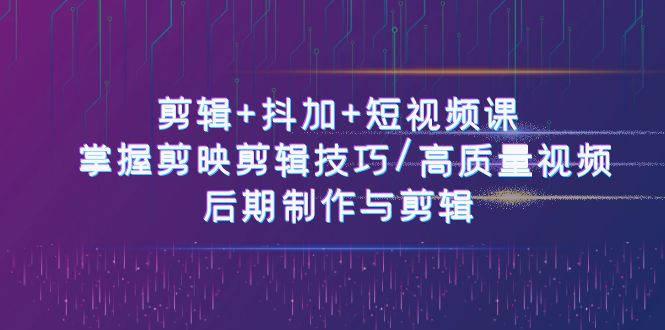 （精品）剪辑+抖加+短视频课： 掌握剪映剪辑技巧/高质量视频/后期制作与剪辑-50节