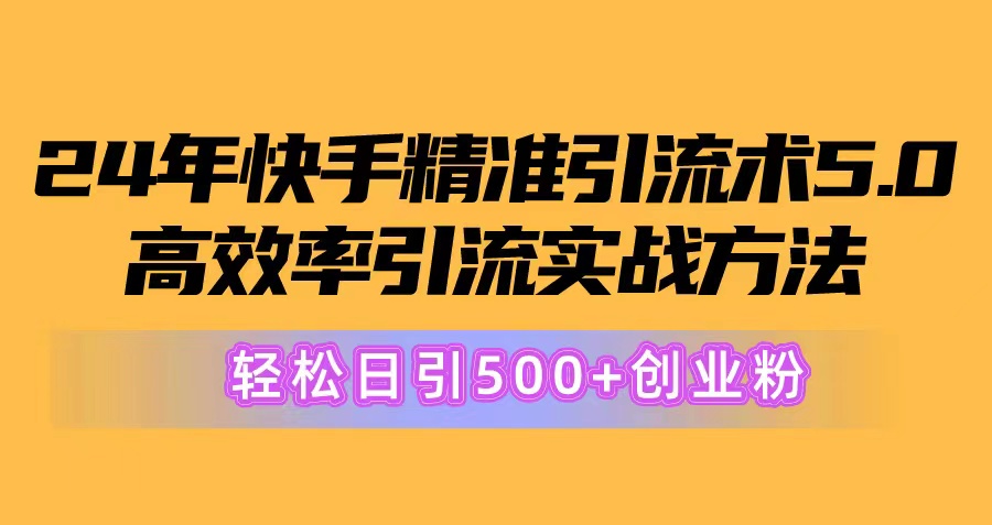 （精品）24年快手精准引流术5.0，高效率引流实战方法，轻松日引500+创业粉