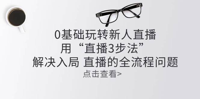 （精品）零基础玩转新人直播：用“直播3步法”解决入局 直播全流程问题