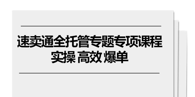 （精品）速卖通 全托管专题专项课程，实操 高效 爆单（11节课）