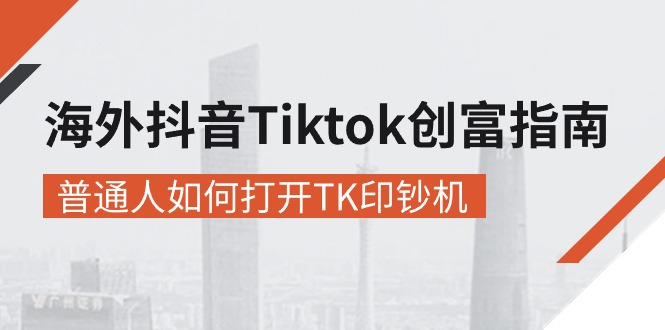 （精品）海外抖音-Tiktok 创富指南，普通人如何打开TK印钞机