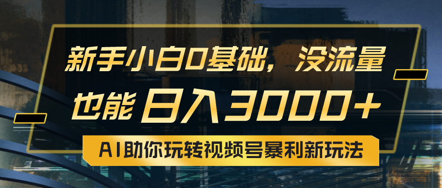 （精品）小白0基础，没流量也能日入3000+：AI助你玩转视频号暴利新玩法