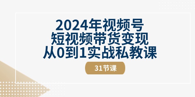 （精品）2024年视频号短视频带货变现从0到1实战私教课（31节视频课）