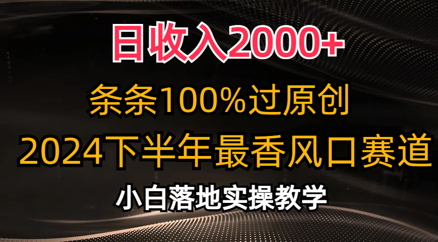 （精品）日收入2000+，条条100%过原创，2024下半年最香风口赛道，小白轻松上手