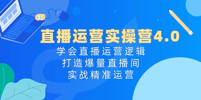 （精品）直播运营实操营4.0：学会直播运营逻辑，打造爆量直播间，实战精准运营