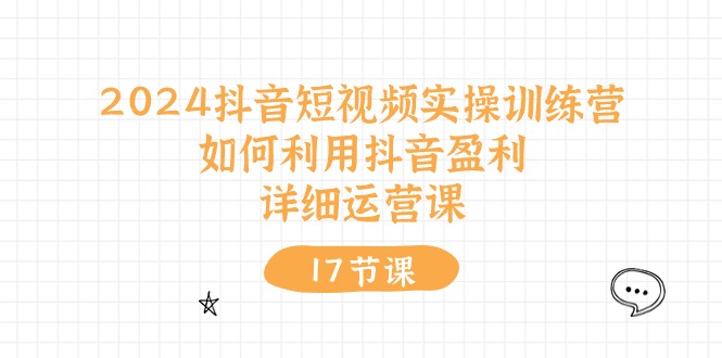 （精品）2024抖音短视频实操训练营：如何利用抖音盈利，详细运营课（17节视频课）