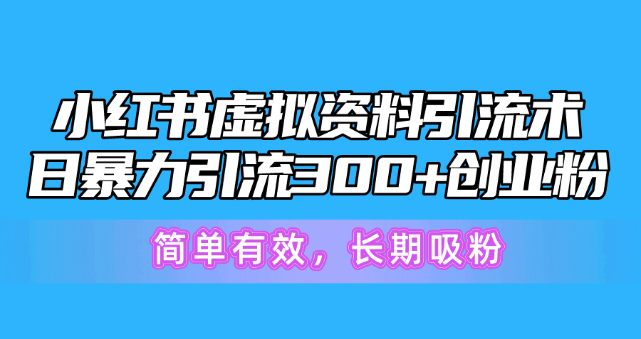 （精品）小红书虚拟资料引流术，日暴力引流300+创业粉，简单有效，长期吸粉