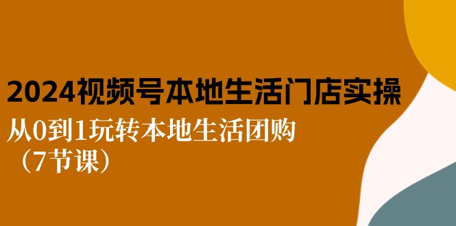 （精品）2024视频号短视频本地生活门店实操：从0到1玩转本地生活团购（7节课）