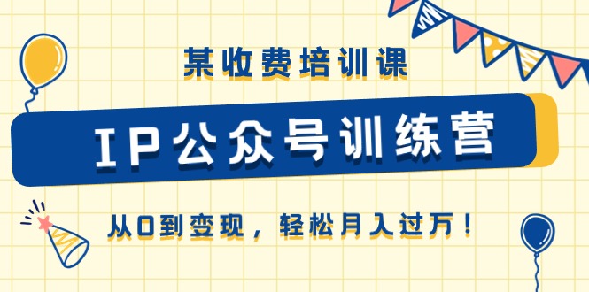 （精品）某收费培训课《IP公众号训练营》从0到变现，轻松月入过万！