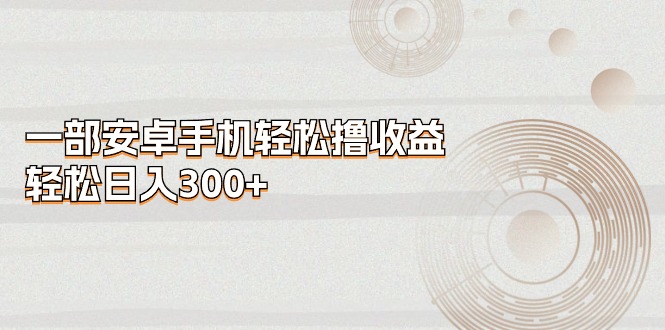 （精品）一部安卓手机轻松撸收益，轻松日入300+