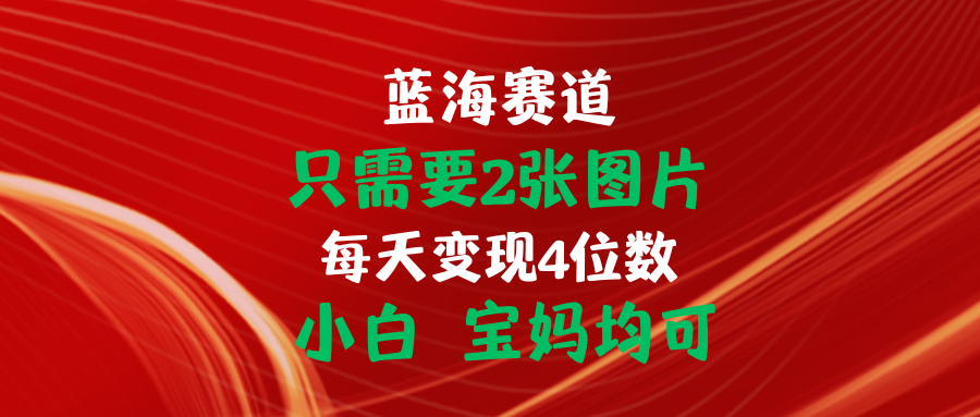 （精品）只需要2张图片 每天变现4位数 小白 宝妈均可