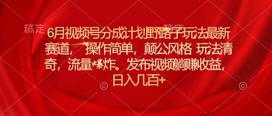 （精品）6月视频号分成计划野路子玩法最新赛道操作简单，颠公风格玩法清奇，流…