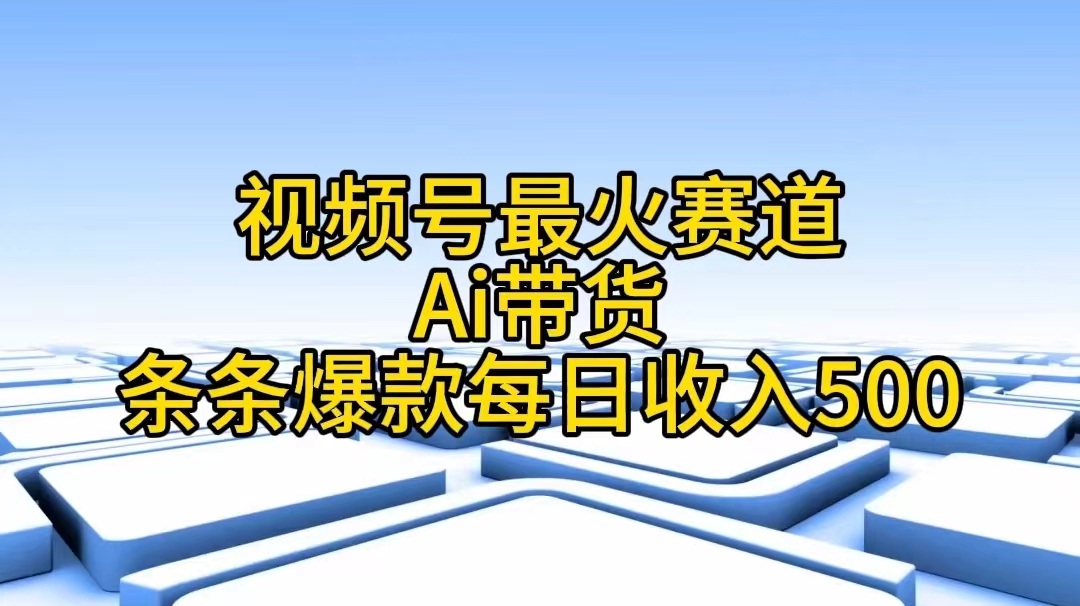 （精品）视频号最火赛道——Ai带货条条爆款每日收入500