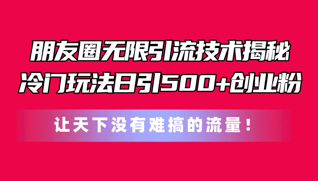 （精品）朋友圈无限引流技术揭秘，一个冷门玩法日引500+创业粉，让天下没有难搞…