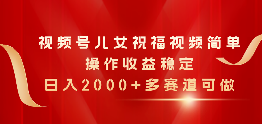 （精品）视频号儿女祝福视频，简单操作收益稳定，日入2000+，多赛道可做