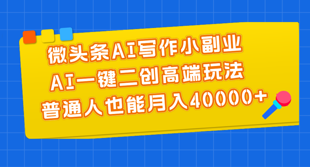 （精品）微头条AI写作小副业，AI一键二创高端玩法 普通人也能月入40000+