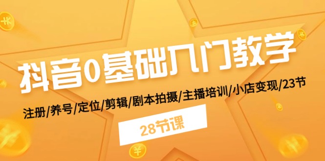 （精品）抖音0基础入门教学 注册/养号/定位/剪辑/剧本拍摄/主播培训/小店变现/28节