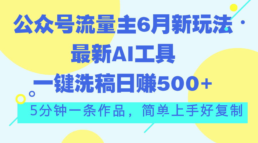 （精品）公众号流量主6月新玩法，最新AI工具一键洗稿单号日赚500+，5分钟一条作…