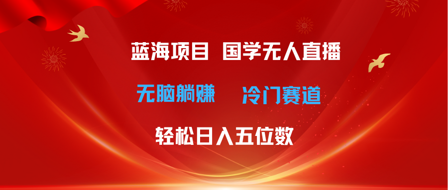 （精品）超级蓝海项目 国学无人直播日入五位数 无脑躺赚冷门赛道 最新玩法