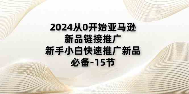 2024从0开始亚马逊新品链接推广，新手小白快速推广新品的必备（15节）