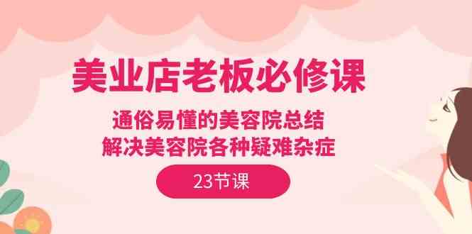 （精品）美业店老板必修课：通俗易懂的美容院总结，解决美容院各种疑难杂症（23节）