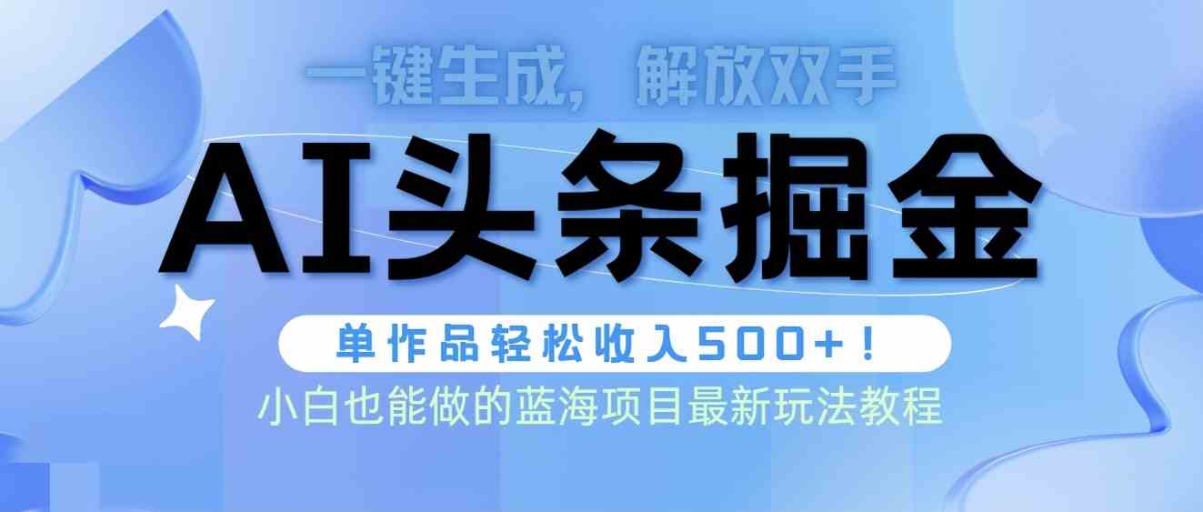 （精品）头条AI掘金术最新玩法，全AI制作无需人工修稿，一键生成单篇文章收益500+