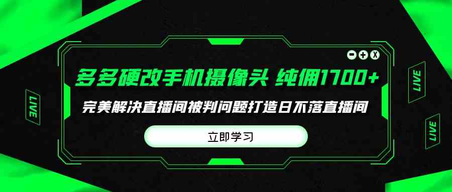 （精品）多多硬改手机摄像头，单场带货纯佣1700+完美解决直播间被判问题，打造日…