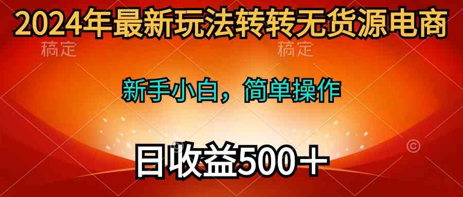 （精品）2024年最新玩法转转无货源电商，新手小白 简单操作，长期稳定 日收入500＋