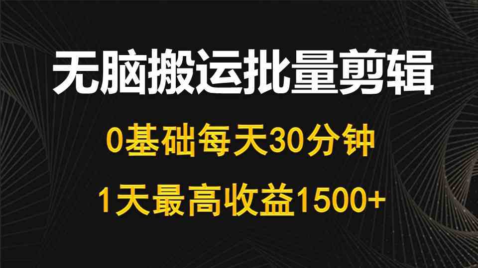 （精品）每天30分钟，0基础无脑搬运批量剪辑，1天最高收益1500+