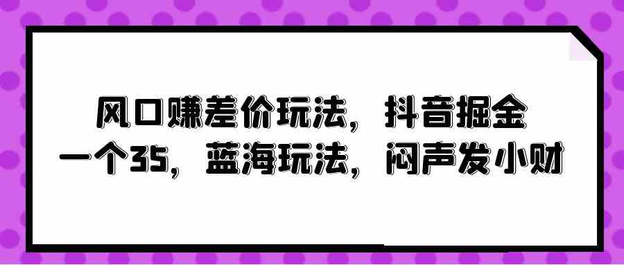 （精品）风口赚差价玩法，抖音掘金，一个35，蓝海玩法，闷声发小财