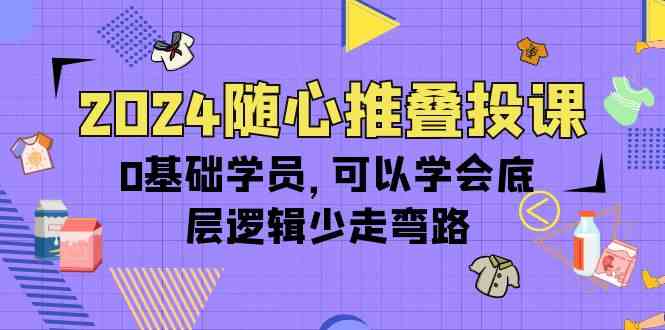 （精品）2024随心推叠投课，0基础学员，可以学会底层逻辑少走弯路（14节）