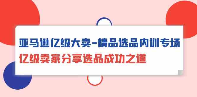 （精品）亚马逊亿级大卖-精品选品内训专场，亿级卖家分享选品成功之道