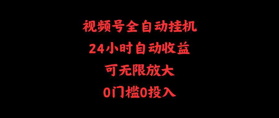 （精品）视频号全自动挂机，24小时自动收益，可无限放大，0门槛0投入