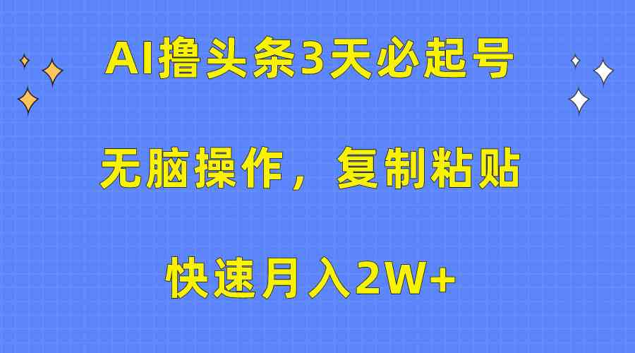 （精品）AI撸头条3天必起号，无脑操作3分钟1条，复制粘贴快速月入2W+