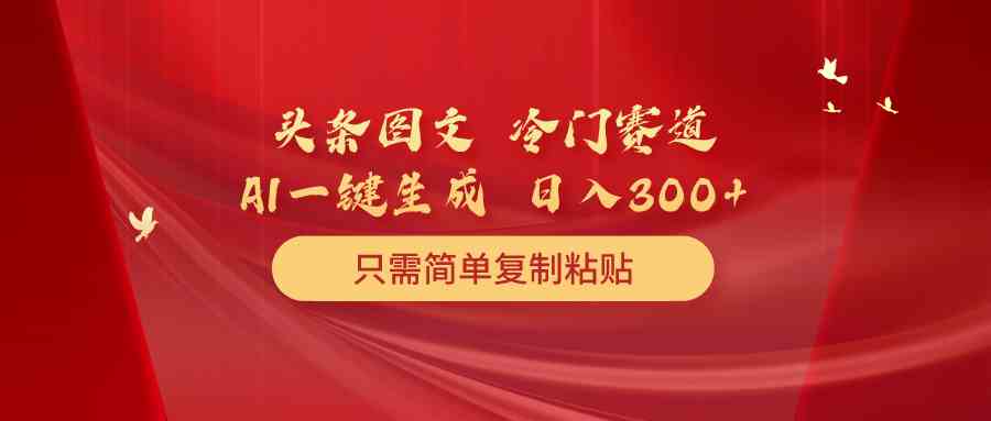 （精品）头条图文 冷门赛道 只需简单复制粘贴 几分钟一条作品 日入300+