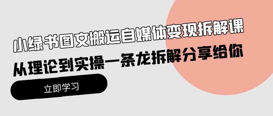 （精品）小绿书图文搬运自媒体变现拆解课，从理论到实操一条龙拆解分享给你