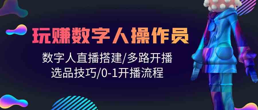 （精品）人人都能玩赚数字人操作员 数字人直播搭建/多路开播/选品技巧/0-1开播流程