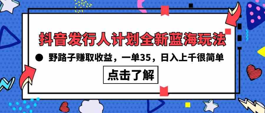 （精品）抖音发行人计划全新蓝海玩法，野路子赚取收益，一单35，日入上千很简单!