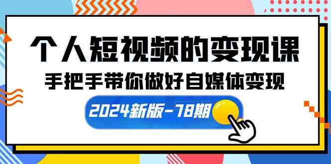 （精品）个人短视频的变现课【2024新版-78期】手把手带你做好自媒体变现（61节课）