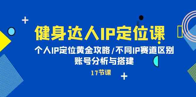 （精品）健身达人IP定位课：个人IP定位黄金攻略/不同IP赛道区别/账号分析与搭建