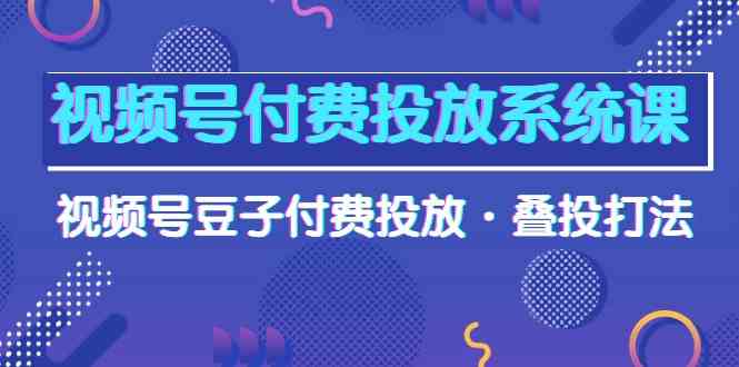 （精品）视频号付费投放系统课，视频号豆子付费投放·叠投打法（高清视频课）