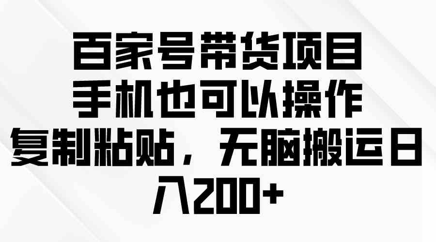 （精品）百家号带货项目，手机也可以操作，复制粘贴，无脑搬运日入200+