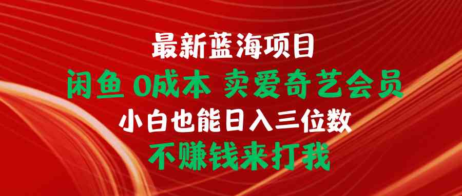 （精品）最新蓝海项目 闲鱼0成本 卖爱奇艺会员 小白也能入三位数 不赚钱来打我