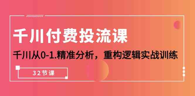 （精品）千川-付费投流课，千川从0-1.精准分析，重构逻辑实战训练（32节课）