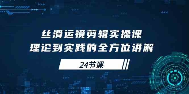 （精品）丝滑运镜剪辑实操课，理论到实践的全方位讲解（24节课）