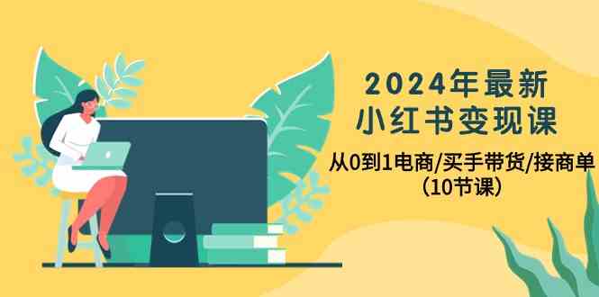 （精品）2024年最新小红书变现课，从0到1电商/买手带货/接商单（10节课）