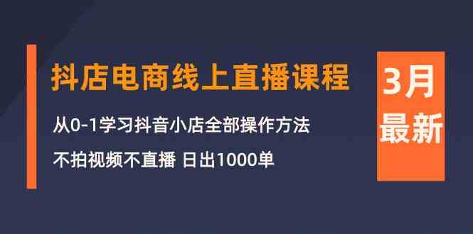 （精品）3月抖店电商线上直播课程：从0-1学习抖音小店，不拍视频不直播 日出1000单