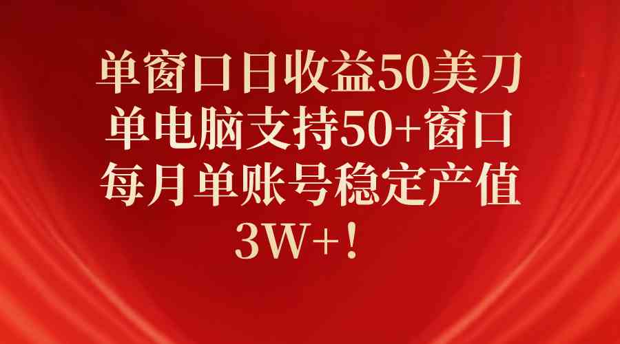 （精品）单窗口日收益50美刀，单电脑支持50+窗口，每月单账号稳定产值3W+！