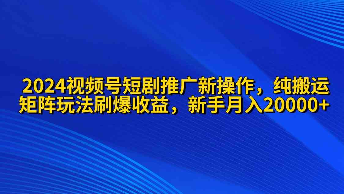 （精品）2024视频号短剧推广新操作 纯搬运+矩阵连爆打法刷爆流量分成 小白月入20000