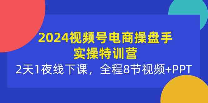 （精品）2024视频号电商操盘手实操特训营：2天1夜线下课，全程8节视频+PPT